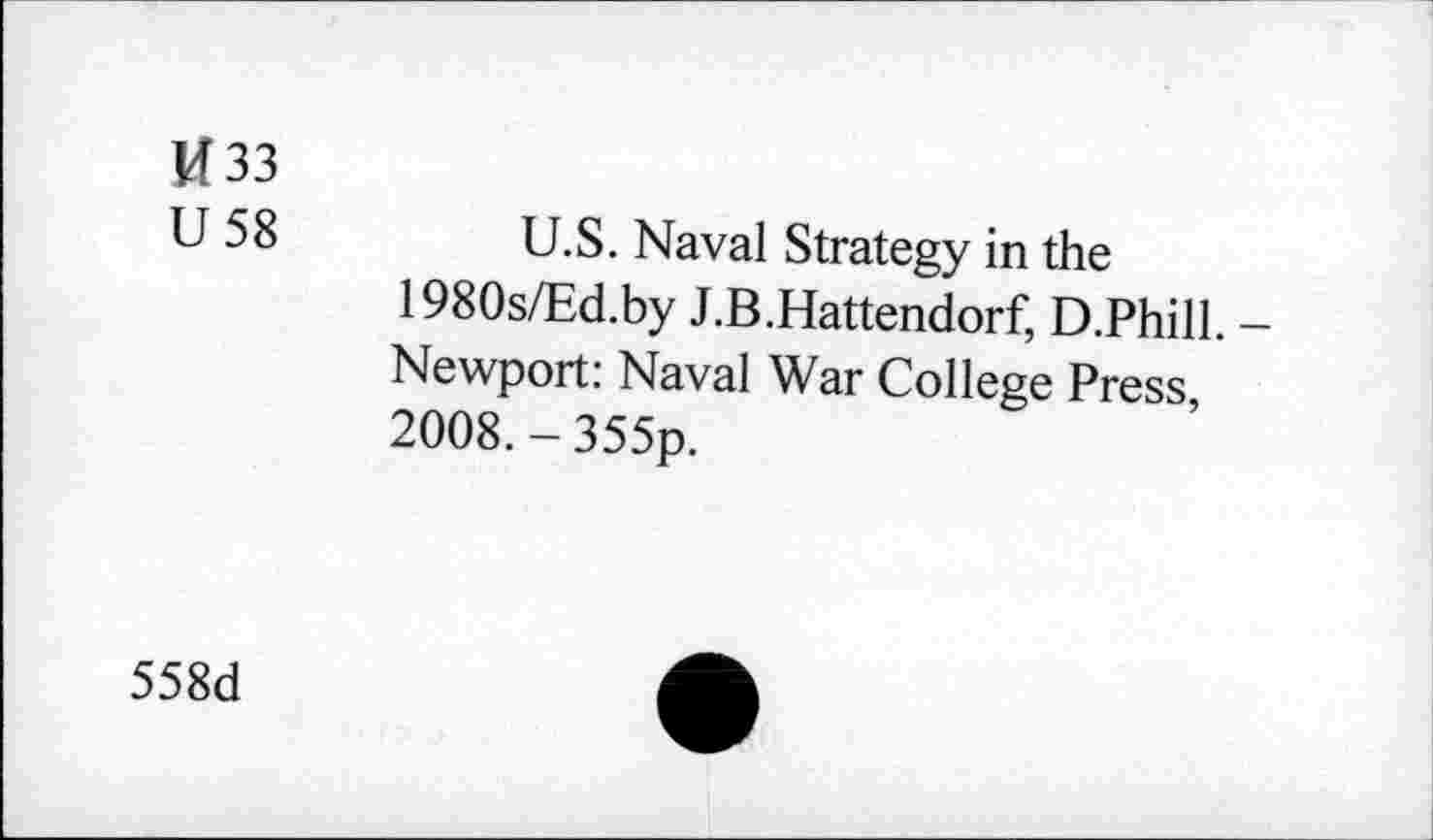 ﻿U33
U 58	U.S. Naval Strategy in the
1980s/Ed.by J.B.Hattendorf, D.Phill. -Newport: Naval War College Press, 2008.-355p.
558d